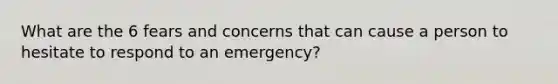 What are the 6 fears and concerns that can cause a person to hesitate to respond to an emergency?