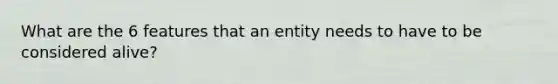 What are the 6 features that an entity needs to have to be considered alive?