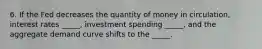 6. If the Fed decreases the quantity of money in circulation, interest rates _____, investment spending _____, and the aggregate demand curve shifts to the _____.