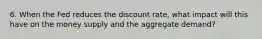 6. When the Fed reduces the discount rate, what impact will this have on the money supply and the aggregate demand?