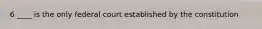 6 ____ is the only federal court established by the constitution