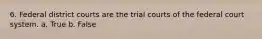 6. ​Federal district courts are the trial courts of the federal court system. a. True b. False