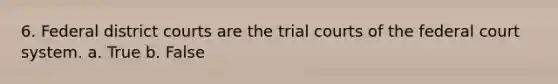 6. ​Federal district courts are the trial courts of the federal court system. a. True b. False