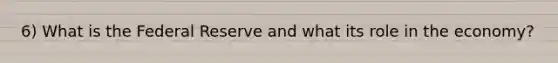 6) What is the Federal Reserve and what its role in the economy?