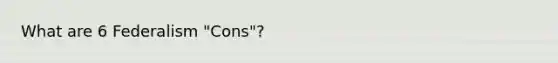 What are 6 Federalism "Cons"?