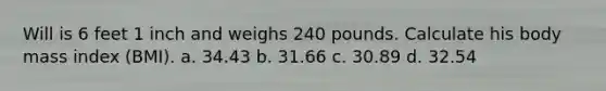 Will is 6 feet 1 inch and weighs 240 pounds. Calculate his body mass index (BMI). a. 34.43 b. 31.66 c. 30.89 d. 32.54