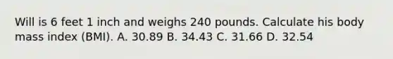 Will is 6 feet 1 inch and weighs 240 pounds. Calculate his body mass index (BMI). A. 30.89 B. 34.43 C. 31.66 D. 32.54