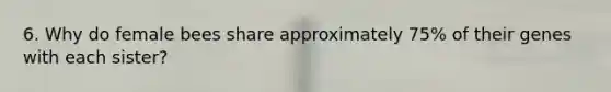 6. Why do female bees share approximately 75% of their genes with each sister?