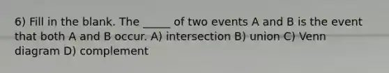 6) Fill in the blank. The _____ of two events A and B is the event that both A and B occur. A) intersection B) union C) Venn diagram D) complement