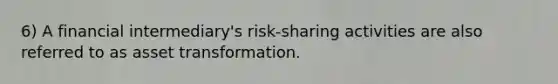 6) A financial intermediary's risk-sharing activities are also referred to as asset transformation.