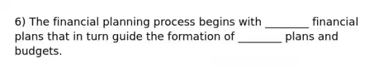 6) The financial planning process begins with ________ financial plans that in turn guide the formation of ________ plans and budgets.