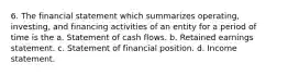 6. The financial statement which summarizes operating, investing, and financing activities of an entity for a period of time is the a. Statement of cash flows. b. Retained earnings statement. c. Statement of financial position. d. Income statement.