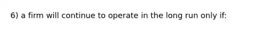 6) a firm will continue to operate in the long run only if: