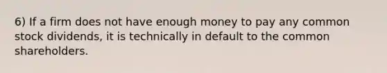 6) If a firm does not have enough money to pay any common stock dividends, it is technically in default to the common shareholders.