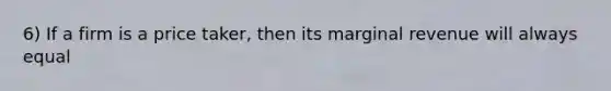 6) If a firm is a price taker, then its marginal revenue will always equal