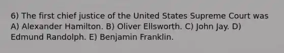 6) The first chief justice of the United States Supreme Court was A) Alexander Hamilton. B) Oliver Ellsworth. C) John Jay. D) Edmund Randolph. E) Benjamin Franklin.