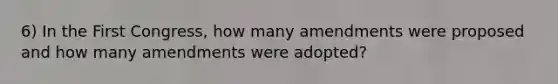 6) In the First Congress, how many amendments were proposed and how many amendments were adopted?