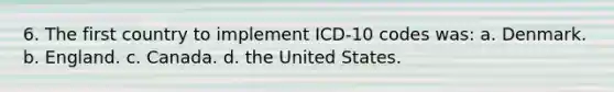 6. The first country to implement ICD-10 codes was: a. Denmark. b. England. c. Canada. d. the United States.