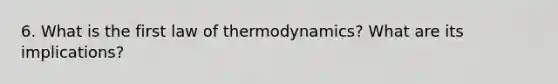 6. What is the first law of thermodynamics? What are its implications?