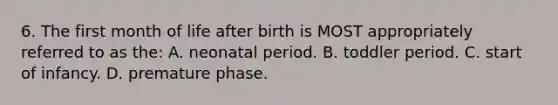 6. The first month of life after birth is MOST appropriately referred to as the: A. neonatal period. B. toddler period. C. start of infancy. D. premature phase.