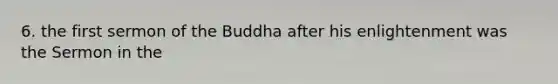 6. the first sermon of the Buddha after his enlightenment was the Sermon in the