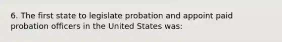 6. The first state to legislate probation and appoint paid probation officers in the United States was: