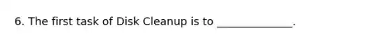 6. The first task of Disk Cleanup is to ______________.
