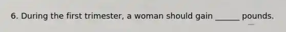 6. During the first trimester, a woman should gain ______ pounds.