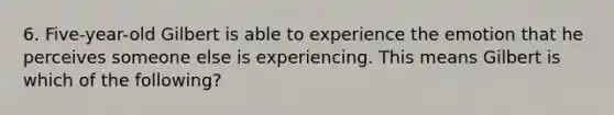 6. Five-year-old Gilbert is able to experience the emotion that he perceives someone else is experiencing. This means Gilbert is which of the following?