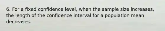 6. For a fixed confidence level, when the sample size increases, the length of the confidence interval for a population mean decreases.