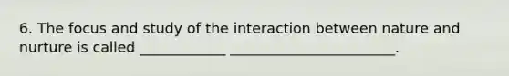 6. The focus and study of the interaction between <a href='https://www.questionai.com/knowledge/k8aupmwPsn-nature-and-nurture' class='anchor-knowledge'>nature and nurture</a> is called ____________ _______________________.