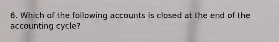 6. Which of the following accounts is closed at the end of the accounting cycle?