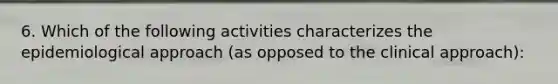 6. Which of the following activities characterizes the epidemiological approach (as opposed to the clinical approach):