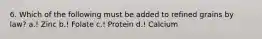 6. Which of the following must be added to refined grains by law? a.! Zinc b.! Folate c.! Protein d.! Calcium