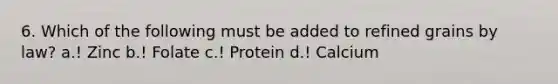 6. Which of the following must be added to refined grains by law? a.! Zinc b.! Folate c.! Protein d.! Calcium