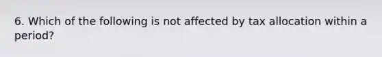 6. Which of the following is not affected by tax allocation within a period?