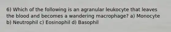 6) Which of the following is an agranular leukocyte that leaves <a href='https://www.questionai.com/knowledge/k7oXMfj7lk-the-blood' class='anchor-knowledge'>the blood</a> and becomes a wandering macrophage? a) Monocyte b) Neutrophil c) Eosinophil d) Basophil