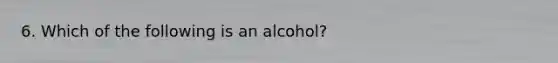 6. Which of the following is an alcohol?