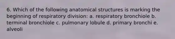 6. Which of the following anatomical structures is marking the beginning of respiratory division: a. respiratory bronchiole b. terminal bronchiole c. pulmonary lobule d. primary bronchi e. alveoli