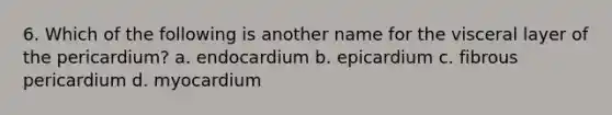 6. Which of the following is another name for the visceral layer of the pericardium? a. endocardium b. epicardium c. fibrous pericardium d. myocardium