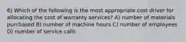 6) Which of the following is the most appropriate cost driver for allocating the cost of warranty services? A) number of materials purchased B) number of machine hours C) number of employees D) number of service calls