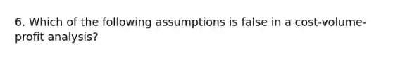 6. Which of the following assumptions is false in a cost-volume-profit analysis?