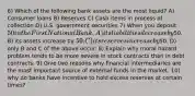 6) Which of the following bank assets are the most liquid? A) Consumer loans B) Reserves C) Cash items in process of collection D) U.S. government securities 7) When you deposit 50 in the First National Bank, A) its liabilities decrease by50. B) its assets increase by 50. C) its reserves increase by50. D) only B and C of the above occur. 8) Explain why moral hazard problem tends to be more severe in stock contracts than in debt contracts. 9) Give two reasons why financial intermediaries are the most important source of external funds in the market. 10) why do banks have incentive to hold excess reserves at certain times?