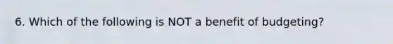 6. Which of the following is NOT a benefit of budgeting?