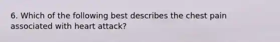 6. Which of the following best describes the chest pain associated with heart attack?