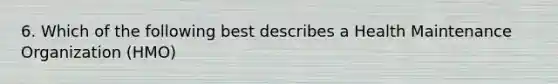 6. Which of the following best describes a Health Maintenance Organization (HMO)