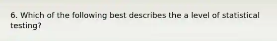 6. Which of the following best describes the a level of statistical testing?