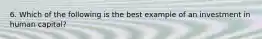 6. Which of the following is the best example of an investment in human capital?