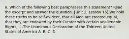 6. Which of the following best paraphrases this statement? Read the excerpt and answer the question. [Unit 2, Lesson 16] We hold these truths to be self-evident, that all Men are created equal, that they are endowed by their Creator with certain unalienable Rights,... -The Unanimous Declaration of the Thirteen United States of America A. B. C. D.