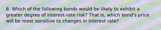 6. Which of the following bonds would be likely to exhibit a greater degree of interest-rate risk? That is, which bond's price will be most sensitive to changes in interest rate?